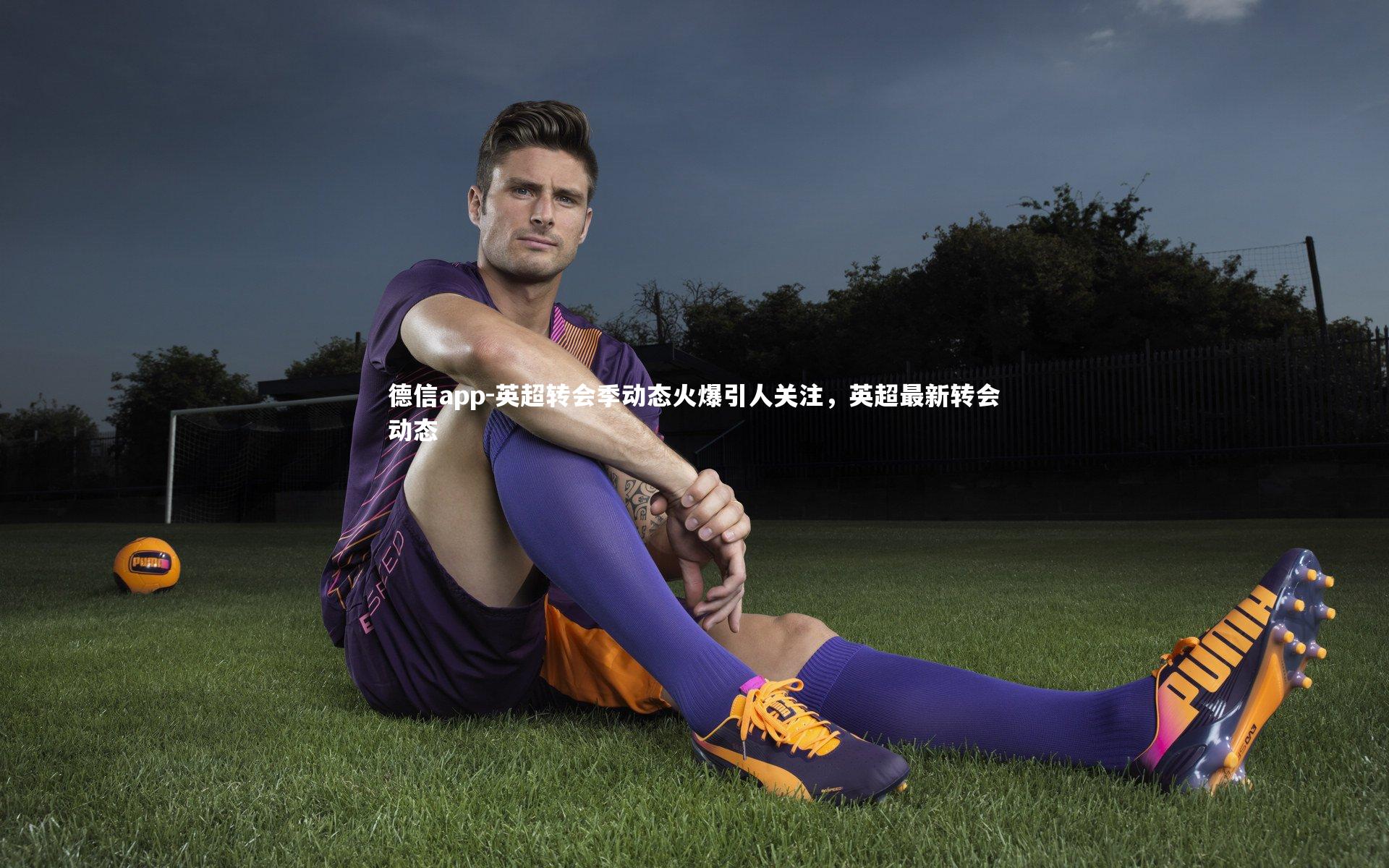 英超转会季动态火爆引人关注，英超最新转会动态